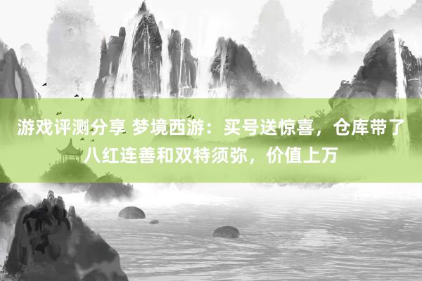 游戏评测分享 梦境西游：买号送惊喜，仓库带了八红连善和双特须弥，价值上万