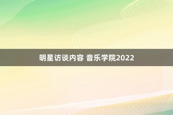 明星访谈内容 音乐学院2022