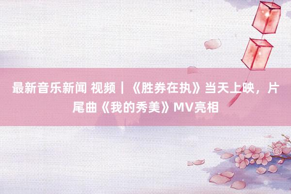 最新音乐新闻 视频｜《胜券在执》当天上映，片尾曲《我的秀美》MV亮相