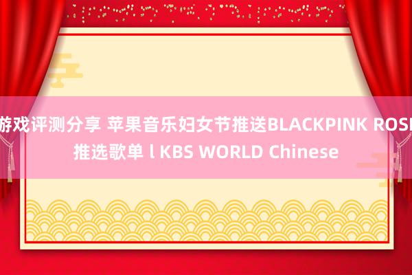 游戏评测分享 苹果音乐妇女节推送BLACKPINK ROSÉ推选歌单 l KBS WORLD Chinese