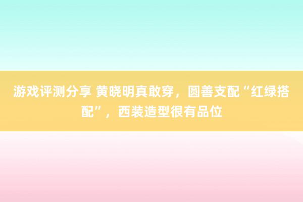 游戏评测分享 黄晓明真敢穿，圆善支配“红绿搭配”，西装造型很有品位