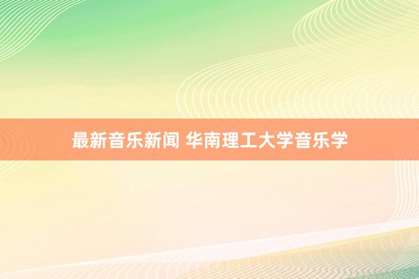 最新音乐新闻 华南理工大学音乐学