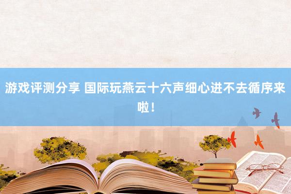 游戏评测分享 国际玩燕云十六声细心进不去循序来啦！