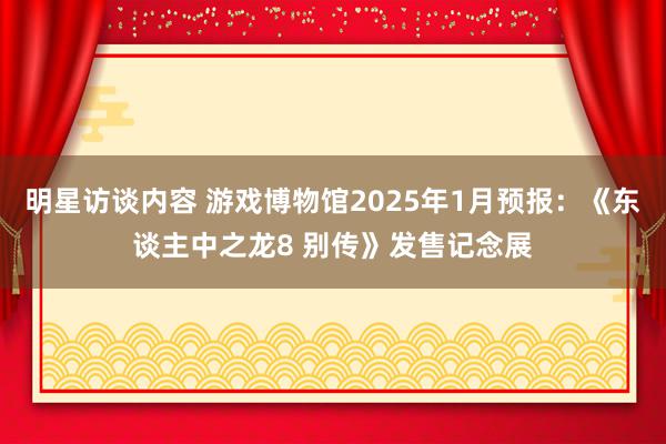 明星访谈内容 游戏博物馆2025年1月预报：《东谈主中之龙8 别传》发售记念展