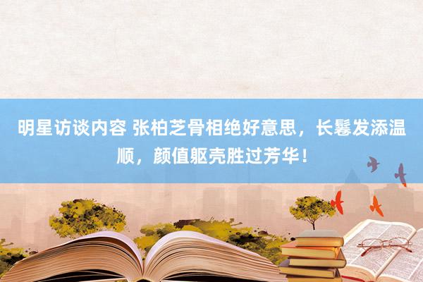 明星访谈内容 张柏芝骨相绝好意思，长鬈发添温顺，颜值躯壳胜过芳华！