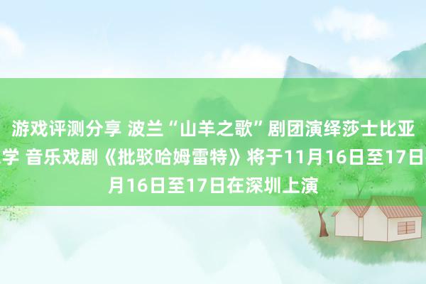 游戏评测分享 波兰“山羊之歌”剧团演绎莎士比亚悲催好意思学 音乐戏剧《批驳哈姆雷特》将于11月16日至17日在深圳上演