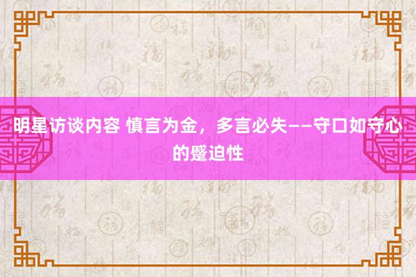 明星访谈内容 慎言为金，多言必失——守口如守心的蹙迫性