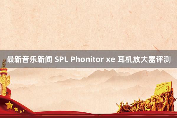 最新音乐新闻 SPL Phonitor xe 耳机放大器评测