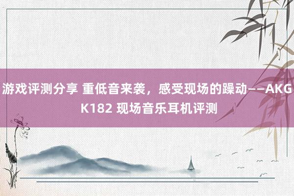 游戏评测分享 重低音来袭，感受现场的躁动——AKG K182 现场音乐耳机评测