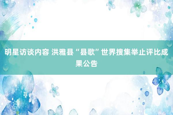 明星访谈内容 洪雅县“县歌”世界搜集举止评比成果公告