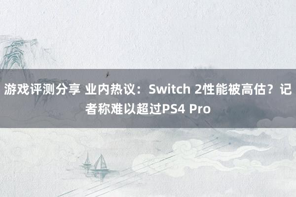 游戏评测分享 业内热议：Switch 2性能被高估？记者称难以超过PS4 Pro