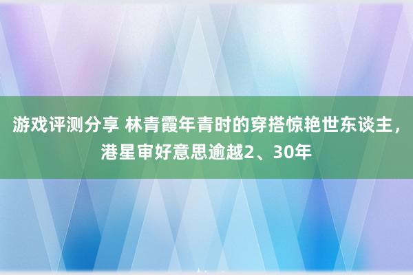 游戏评测分享 林青霞年青时的穿搭惊艳世东谈主，港星审好意思逾越2、30年