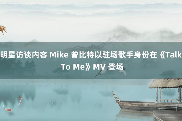 明星访谈内容 Mike 曾比特以驻场歌手身份在《Talk To Me》MV 登场