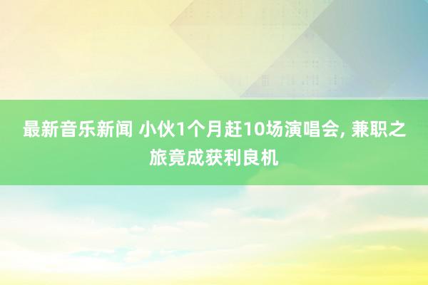 最新音乐新闻 小伙1个月赶10场演唱会, 兼职之旅竟成获利良机