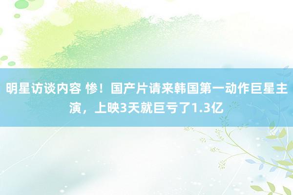 明星访谈内容 惨！国产片请来韩国第一动作巨星主演，上映3天就巨亏了1.3亿