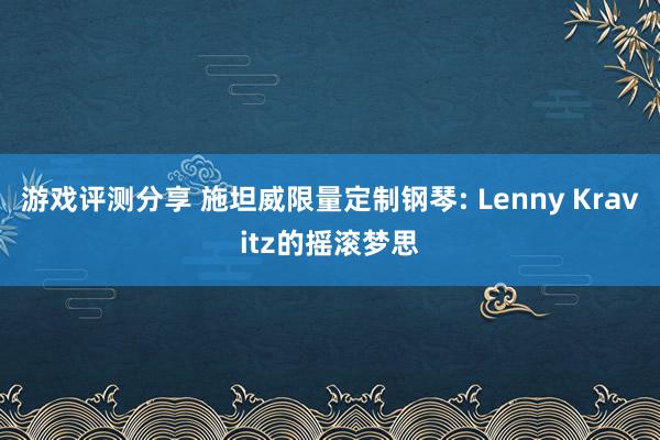 游戏评测分享 施坦威限量定制钢琴: Lenny Kravitz的摇滚梦思