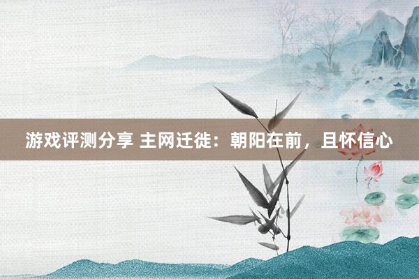 游戏评测分享 主网迁徙：朝阳在前，且怀信心