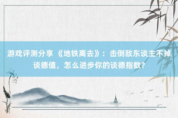 游戏评测分享 《地铁离去》：击倒敌东谈主不掉谈德值，怎么进步你的谈德指数？