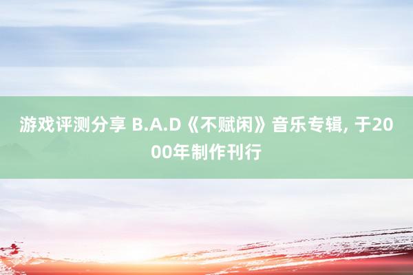 游戏评测分享 B.A.D《不赋闲》音乐专辑, 于2000年制作刊行