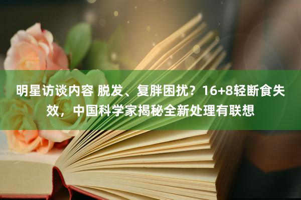 明星访谈内容 脱发、复胖困扰？16+8轻断食失效，中国科学家揭秘全新处理有联想