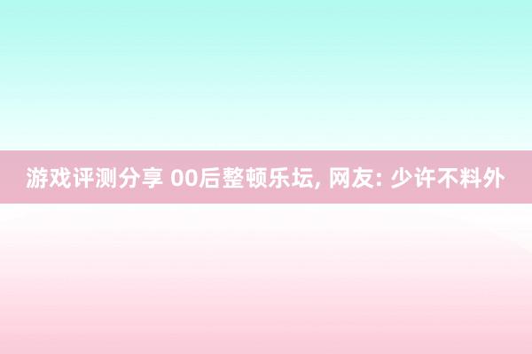 游戏评测分享 00后整顿乐坛, 网友: 少许不料外