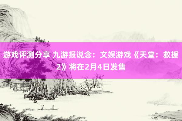 游戏评测分享 九游报说念：文娱游戏《天堂：救援2》将在2月4日发售