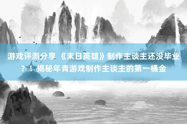 游戏评测分享 《末日英雄》制作主谈主还没毕业？！揭秘年青游戏制作主谈主的第一桶金