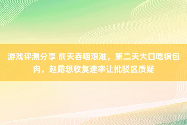 游戏评测分享 前天吞咽艰难，第二天大口吃锅包肉，赵露想收复速率让批驳区质疑