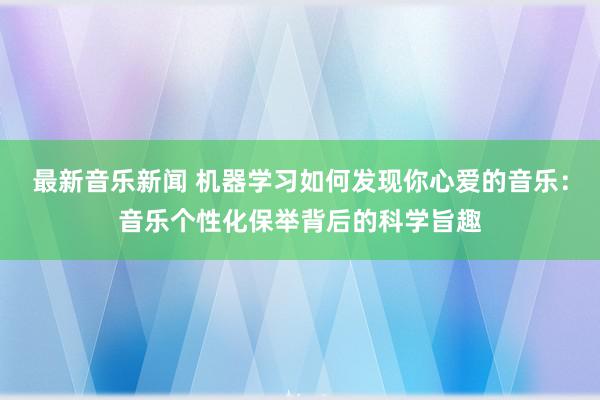 最新音乐新闻 机器学习如何发现你心爱的音乐：音乐个性化保举背后的科学旨趣