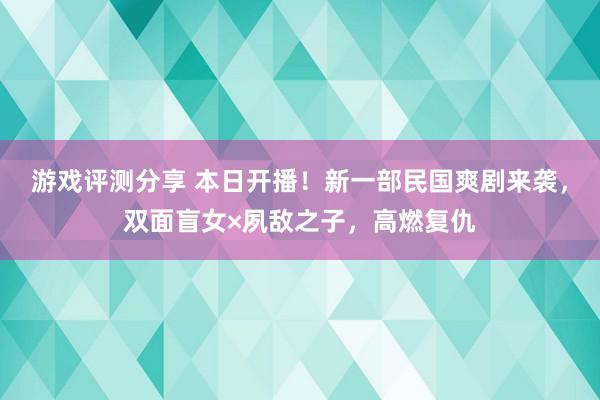 游戏评测分享 本日开播！新一部民国爽剧来袭，双面盲女×夙敌之子，高燃复仇