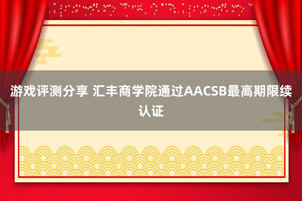 游戏评测分享 汇丰商学院通过AACSB最高期限续认证