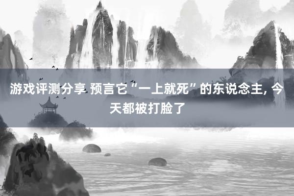 游戏评测分享 预言它“一上就死”的东说念主, 今天都被打脸了