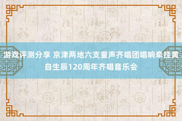 游戏评测分享 京津两地六支童声齐唱团唱响牵挂黄自生辰120周年齐唱音乐会