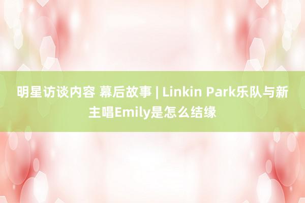 明星访谈内容 幕后故事 | Linkin Park乐队与新主唱Emily是怎么结缘