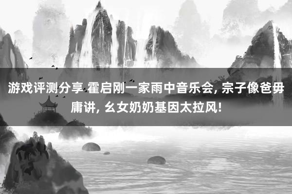 游戏评测分享 霍启刚一家雨中音乐会, 宗子像爸毋庸讲, 幺女奶奶基因太拉风!