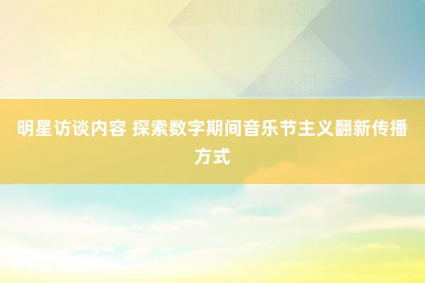 明星访谈内容 探索数字期间音乐节主义翻新传播方式