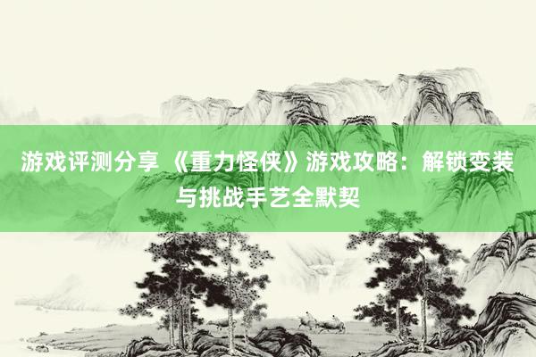 游戏评测分享 《重力怪侠》游戏攻略：解锁变装与挑战手艺全默契