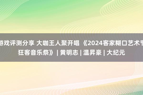 游戏评测分享 大咖王人聚开唱 《2024客家糊口艺术节狂客音乐祭》 | 黄明志 | 温昇豪 | 大纪元