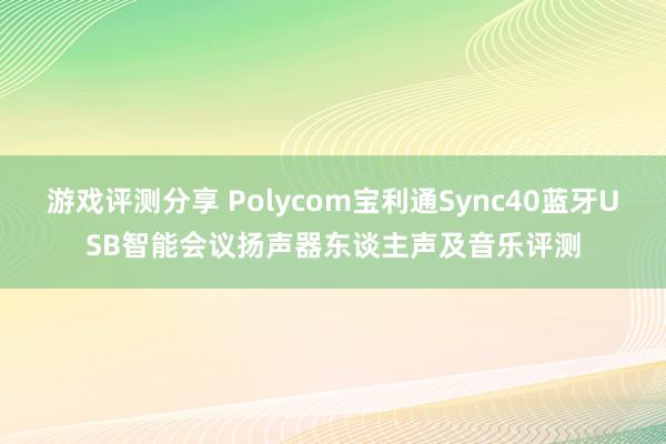 游戏评测分享 Polycom宝利通Sync40蓝牙USB智能会议扬声器东谈主声及音乐评测