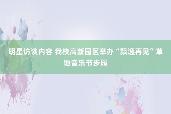 明星访谈内容 我校高新园区举办“飘逸再见”草地音乐节步履