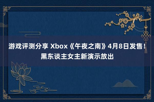 游戏评测分享 Xbox《午夜之南》4月8日发售！黑东谈主女主新演示放出