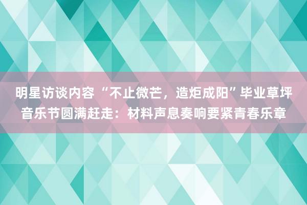 明星访谈内容 “不止微芒，造炬成阳”毕业草坪音乐节圆满赶走：材料声息奏响要紧青春乐章