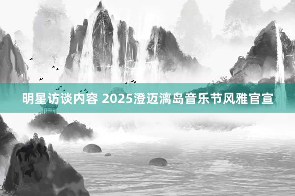 明星访谈内容 2025澄迈漓岛音乐节风雅官宣