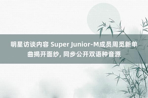 明星访谈内容 Super Junior-M成员周觅新单曲揭开面纱, 同步公开双语种音源