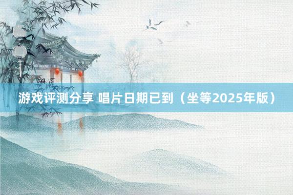 游戏评测分享 唱片日期已到（坐等2025年版）