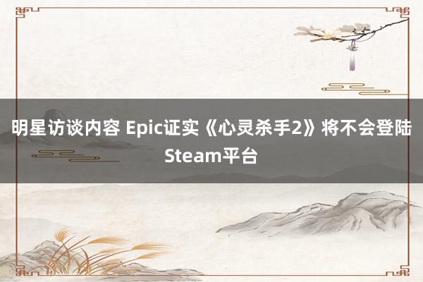 明星访谈内容 Epic证实《心灵杀手2》将不会登陆Steam平台