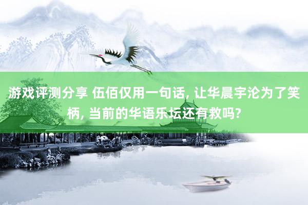 游戏评测分享 伍佰仅用一句话, 让华晨宇沦为了笑柄, 当前的华语乐坛还有救吗?