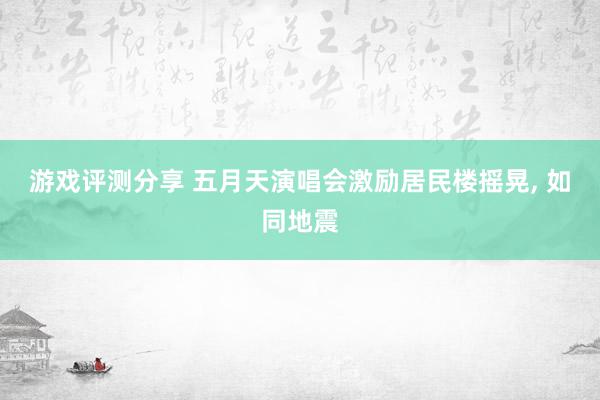 游戏评测分享 五月天演唱会激励居民楼摇晃, 如同地震