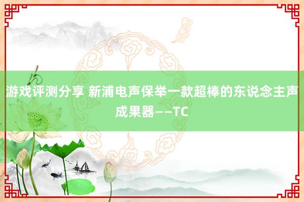 游戏评测分享 新浦电声保举一款超棒的东说念主声成果器——TC