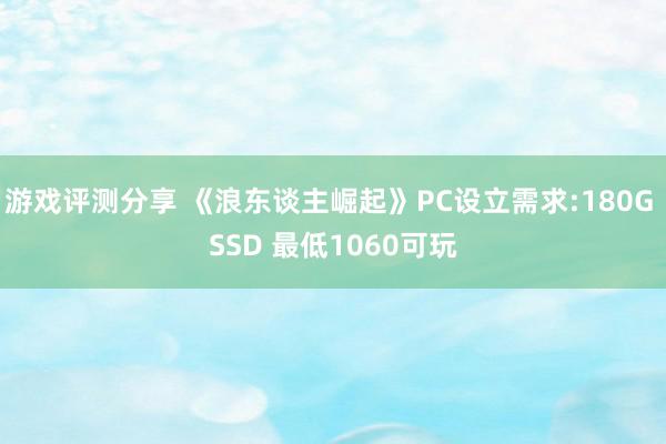 游戏评测分享 《浪东谈主崛起》PC设立需求:180G SSD 最低1060可玩